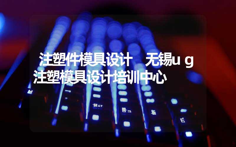 注塑件模具设计 无锡ug注塑模具设计培训中心